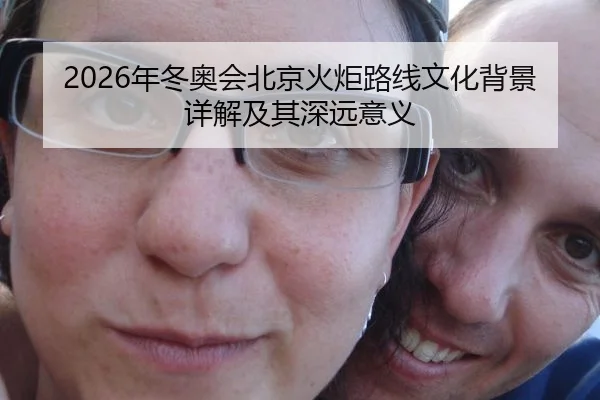 2026年冬奥会北京火炬路线文化背景详解及其深远意义