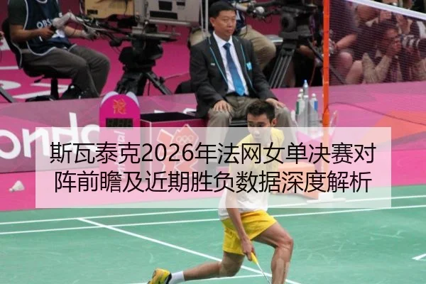 斯瓦泰克2026年法网女单决赛对阵前瞻及近期胜负数据深度解析